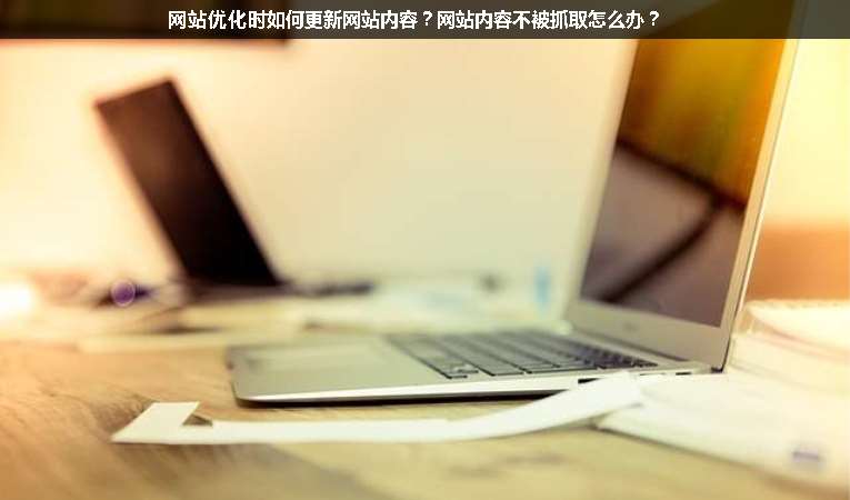 網(wǎng)站優(yōu)化時(shí)如何更新網(wǎng)站內(nèi)容？網(wǎng)站內(nèi)容不被抓取怎么辦？