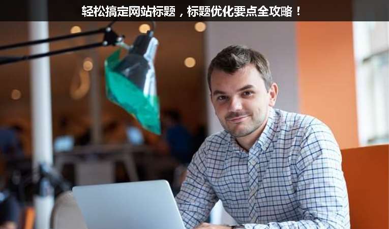 輕松搞定網(wǎng)站標(biāo)題，標(biāo)題優(yōu)化要點全攻略！