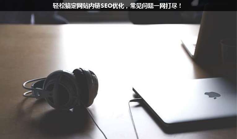 輕松搞定網(wǎng)站內(nèi)鏈SEO優(yōu)化，常見問題一網(wǎng)打盡！