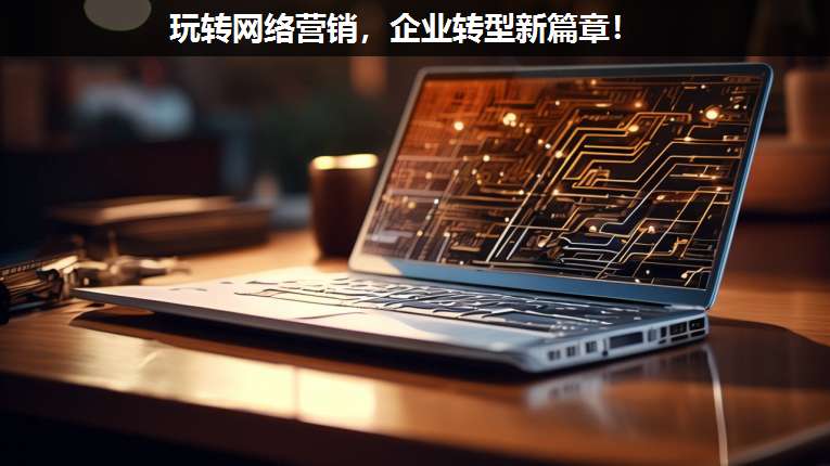 玩轉(zhuǎn)網(wǎng)絡營銷,企業(yè)轉(zhuǎn)型新篇章!