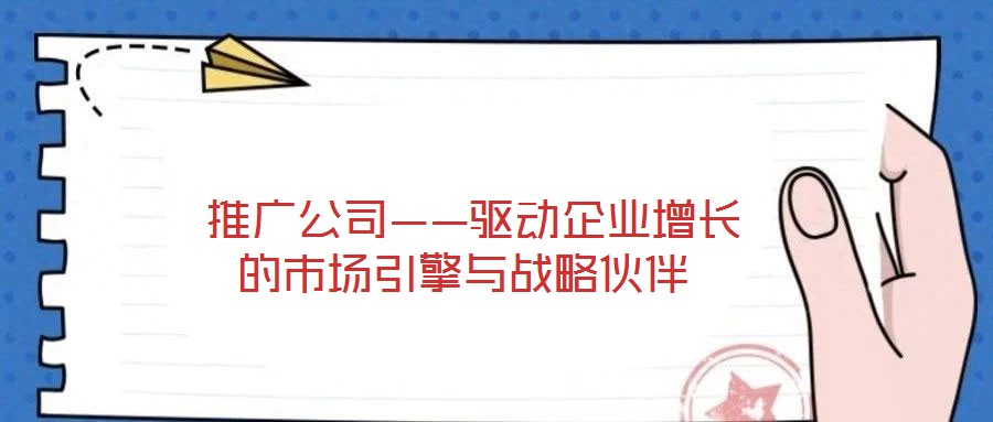  推廣公司——驅(qū)動(dòng)企業(yè)增長(zhǎng)的市場(chǎng)引擎與戰(zhàn)略伙伴