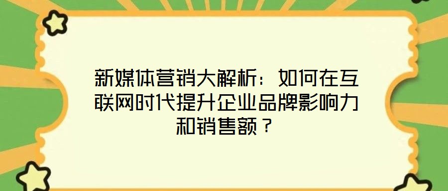 新媒體營銷大解析：如何在互聯(lián)網(wǎng)時代提升企業(yè)品牌影響力和銷售額？