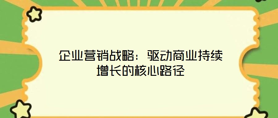企業(yè)營銷戰(zhàn)略：驅(qū)動(dòng)商業(yè)持續(xù)增長的核心路徑