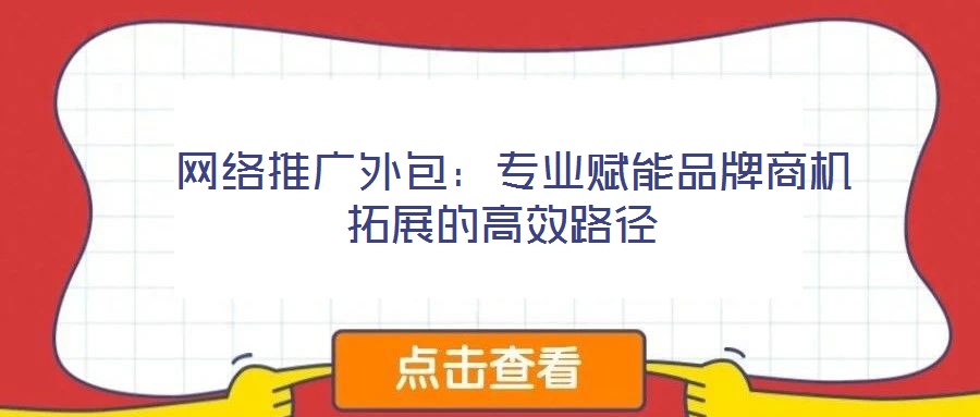  網(wǎng)絡(luò)推廣外包：專業(yè)賦能品牌商機拓展的高效路徑