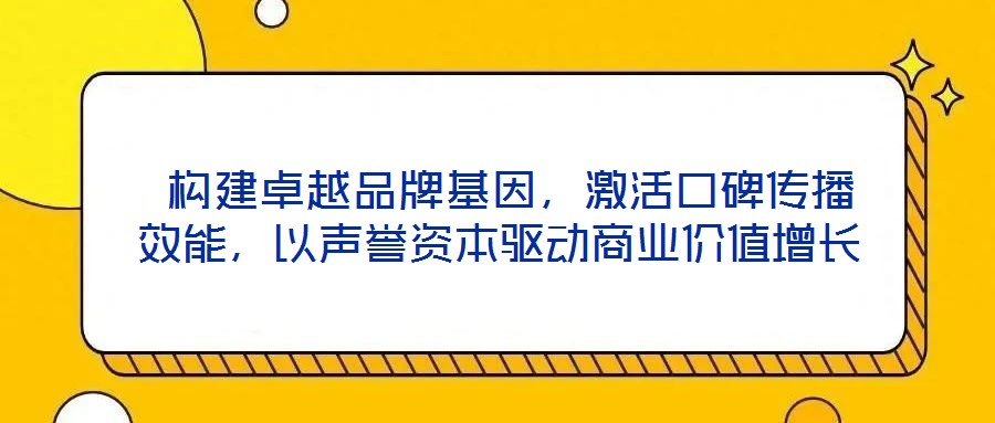  構(gòu)建卓越品牌基因，激活口碑傳播效能，以聲譽資本驅(qū)動商業(yè)價值增長