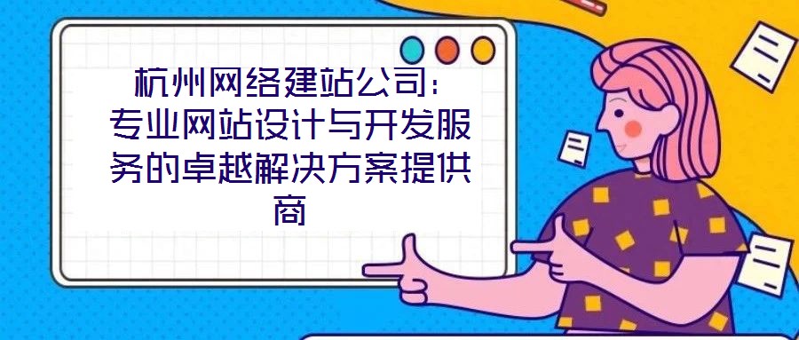  杭州網(wǎng)絡(luò)建站公司：專(zhuān)業(yè)網(wǎng)站設(shè)計(jì)與開(kāi)發(fā)服務(wù)的卓越解決方案提供商