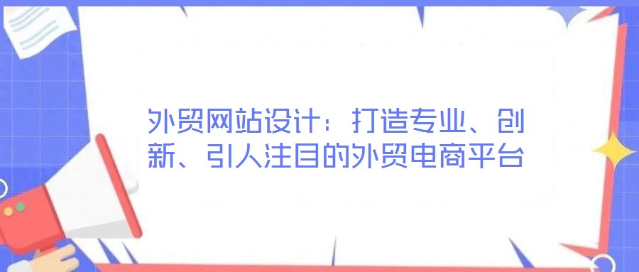 外貿(mào)網(wǎng)站設(shè)計：打造專業(yè)、創(chuàng)新、引人注目的外貿(mào)電商平臺