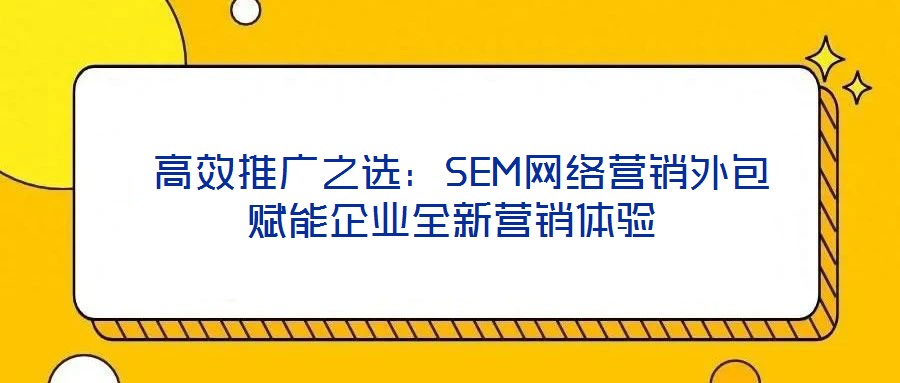  高效推廣之選：SEM網(wǎng)絡(luò)營銷外包賦能企業(yè)全新營銷體驗(yàn)