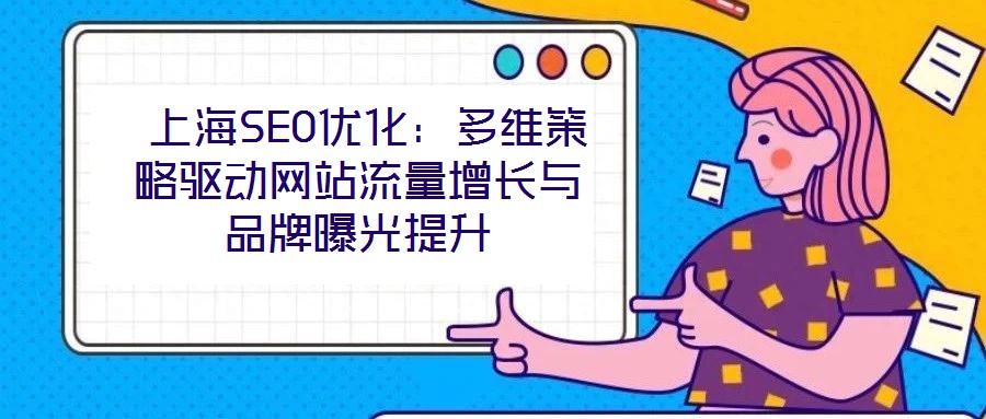  上海SEO優(yōu)化：多維策略驅(qū)動(dòng)網(wǎng)站流量增長(zhǎng)與品牌曝光提升