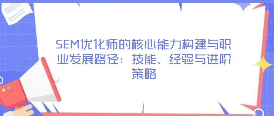 SEM優(yōu)化師的核心能力構(gòu)建與職業(yè)發(fā)展路徑：技能、經(jīng)驗與進階策略