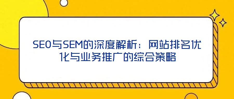 SEO與SEM的深度解析：網站排名優(yōu)化與業(yè)務推廣的綜合策略
