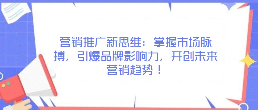 營銷推廣新思維：掌握市場脈搏，引爆品牌影響力，開創(chuàng)未來營銷趨勢！