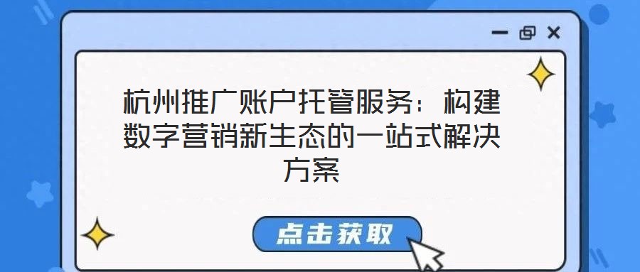 杭州推廣賬戶托管服務(wù)：構(gòu)建數(shù)字營(yíng)銷(xiāo)新生態(tài)的一站式解決方案