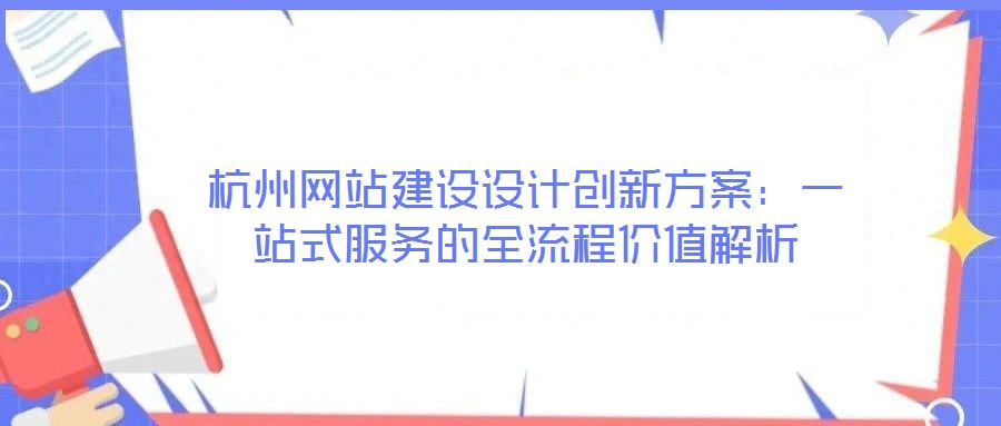 杭州網(wǎng)站建設(shè)設(shè)計(jì)創(chuàng)新方案：一站式服務(wù)的全流程價(jià)值解析