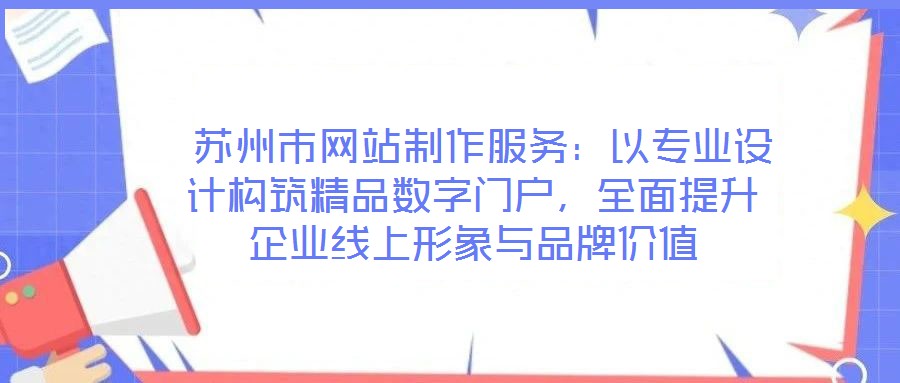  蘇州市網(wǎng)站制作服務：以專業(yè)設計構筑精品數(shù)字門戶，全面提升企業(yè)線上形象與品牌價值