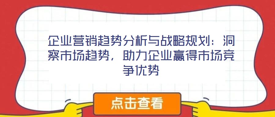 企業(yè)營(yíng)銷(xiāo)趨勢(shì)分析與戰(zhàn)略規(guī)劃：洞察市場(chǎng)趨勢(shì)，助力企業(yè)贏得市場(chǎng)競(jìng)爭(zhēng)優(yōu)勢(shì)
