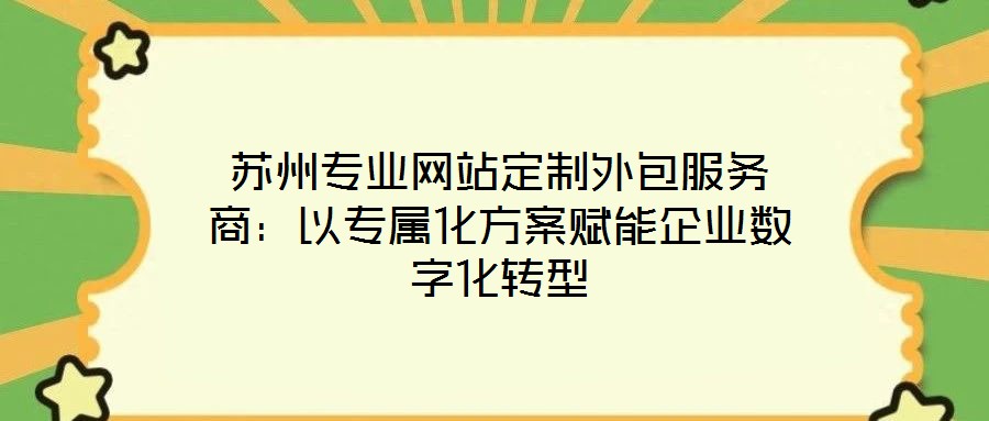 蘇州專業(yè)網(wǎng)站定制外包服務(wù)商：以專屬化方案賦能企業(yè)數(shù)字化轉(zhuǎn)型