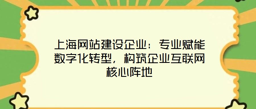 上海網(wǎng)站建設企業(yè)：專業(yè)賦能數(shù)字化轉型，構筑企業(yè)互聯(lián)網(wǎng)核心陣地