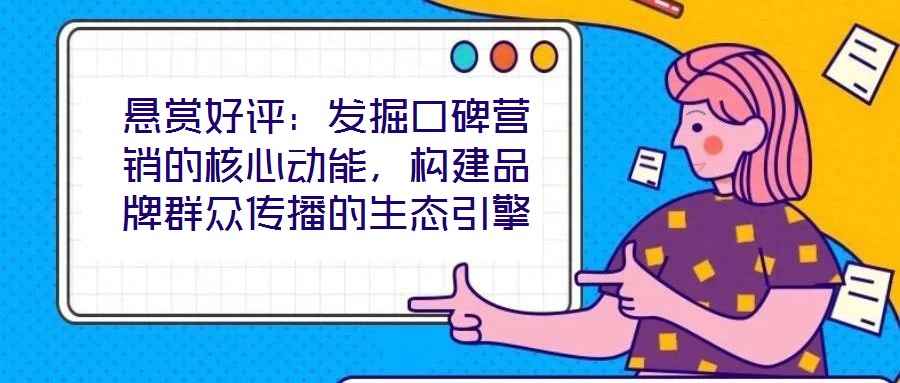 懸賞好評：發(fā)掘口碑營銷的核心動能，構(gòu)建品牌群眾傳播的生態(tài)引擎