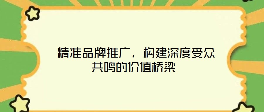  精準(zhǔn)品牌推廣，構(gòu)建深度受眾共鳴的價(jià)值橋梁