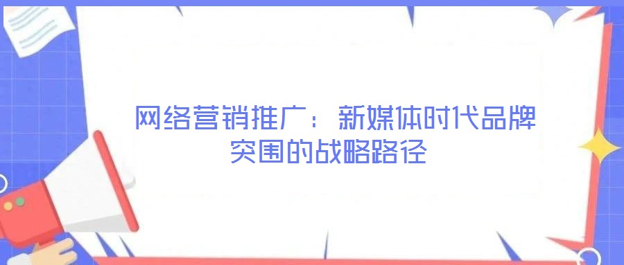  網(wǎng)絡(luò)營(yíng)銷(xiāo)推廣：新媒體時(shí)代品牌突圍的戰(zhàn)略路徑