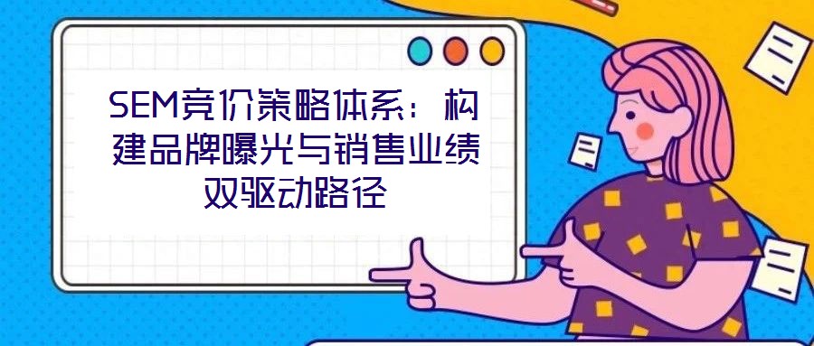 SEM競(jìng)價(jià)策略體系：構(gòu)建品牌曝光與銷售業(yè)績(jī)雙驅(qū)動(dòng)路徑