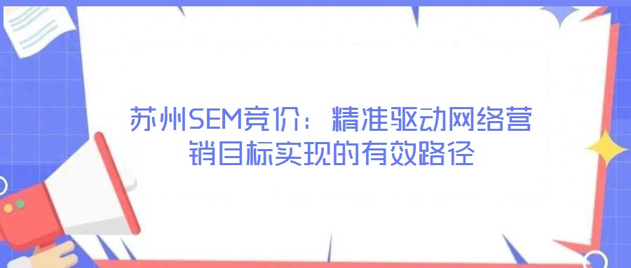 蘇州SEM競價(jià)：精準(zhǔn)驅(qū)動網(wǎng)絡(luò)營銷目標(biāo)實(shí)現(xiàn)的有效路徑