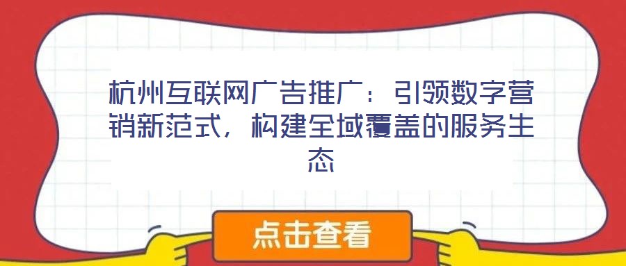 杭州互聯(lián)網(wǎng)廣告推廣：引領(lǐng)數(shù)字營銷新范式，構(gòu)建全域覆蓋的服務(wù)生態(tài)