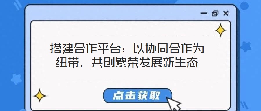 搭建合作平臺：以協(xié)同合作為紐帶，共創(chuàng)繁榮發(fā)展新生態(tài)