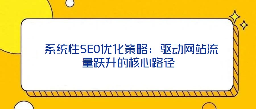  系統(tǒng)性SEO優(yōu)化策略：驅動網站流量躍升的核心路徑