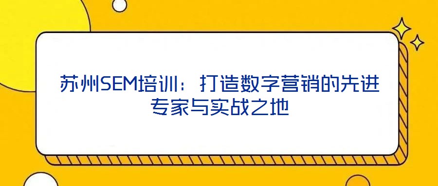 蘇州SEM培訓(xùn)：打造數(shù)字營銷的先進(jìn)專家與實(shí)戰(zhàn)之地