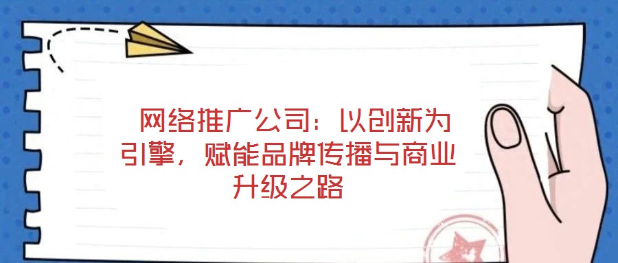  網(wǎng)絡(luò)推廣公司：以創(chuàng)新為引擎，賦能品牌傳播與商業(yè)升級之路