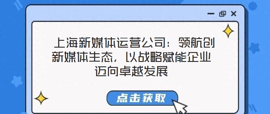  上海新媒體運(yùn)營公司：領(lǐng)航創(chuàng)新媒體生態(tài)，以戰(zhàn)略賦能企業(yè)邁向卓越發(fā)展