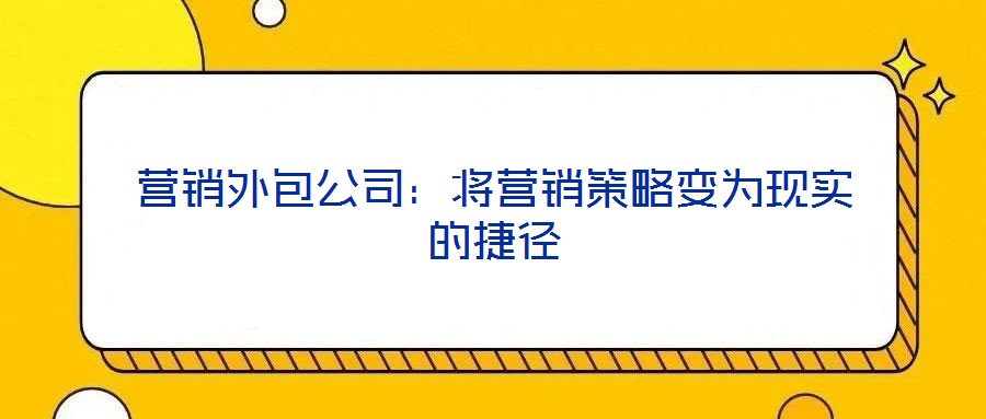 營銷外包公司：將營銷策略變?yōu)楝F(xiàn)實(shí)的捷徑