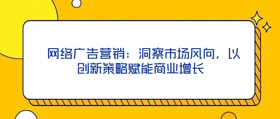  網(wǎng)絡(luò)廣告營銷：洞察市場風(fēng)向，以創(chuàng)新策略賦能商業(yè)增長
