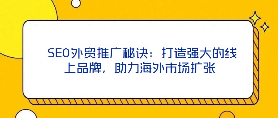  SEO外貿(mào)推廣秘訣：打造強大的線上品牌，助力海外市場擴(kuò)張