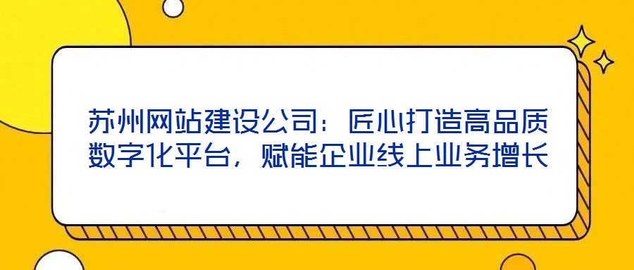 蘇州網(wǎng)站建設(shè)公司：匠心打造高品質(zhì)數(shù)字化平臺，賦能企業(yè)線上業(yè)務(wù)增長
