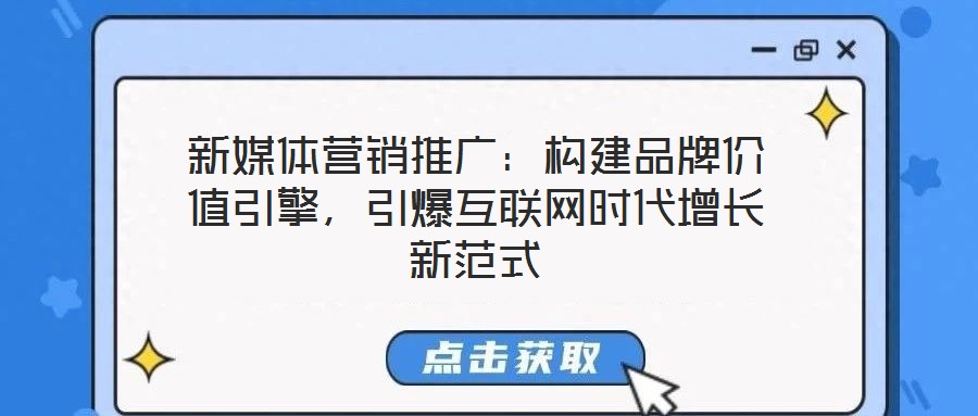 新媒體營銷推廣：構(gòu)建品牌價值引擎，引爆互聯(lián)網(wǎng)時代增長新范式