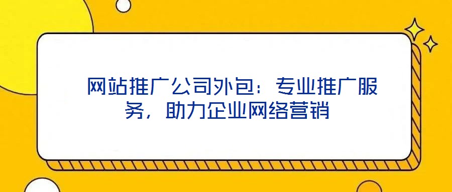  網(wǎng)站推廣公司外包：專(zhuān)業(yè)推廣服務(wù)，助力企業(yè)網(wǎng)絡(luò)營(yíng)銷(xiāo)