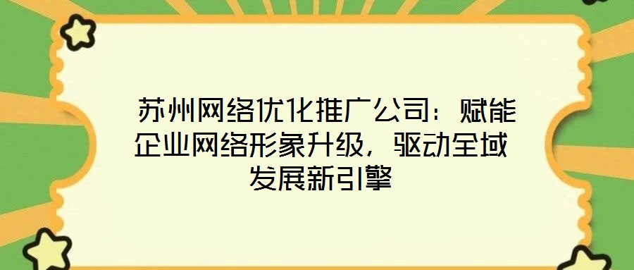  蘇州網(wǎng)絡(luò)優(yōu)化推廣公司：賦能企業(yè)網(wǎng)絡(luò)形象升級，驅(qū)動全域發(fā)展新引擎