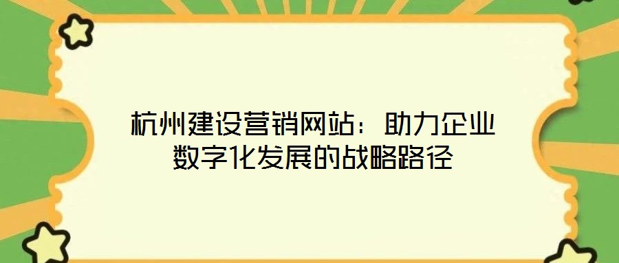 杭州建設(shè)營銷網(wǎng)站：助力企業(yè)數(shù)字化發(fā)展的戰(zhàn)略路徑