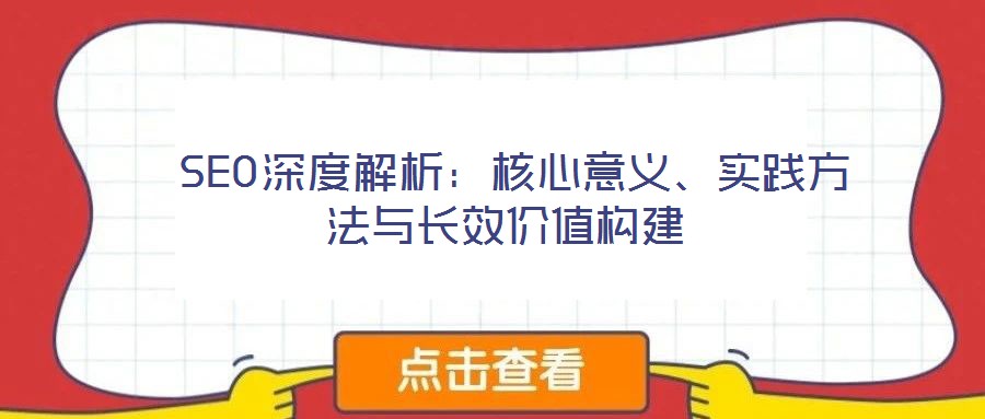  SEO深度解析：核心意義、實踐方法與長效價值構(gòu)建