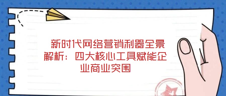  新時代網(wǎng)絡營銷利器全景解析：四大核心工具賦能企業(yè)商業(yè)突圍
