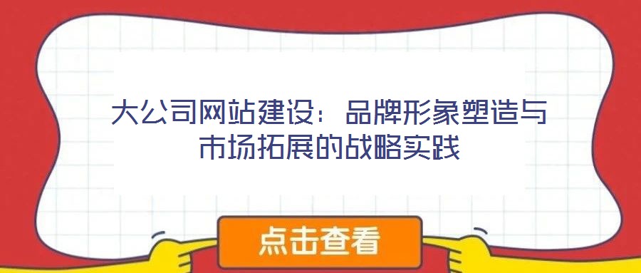大公司網站建設：品牌形象塑造與市場拓展的戰(zhàn)略實踐