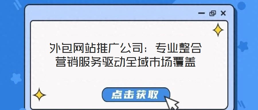 外包網(wǎng)站推廣公司：專業(yè)整合營銷服務(wù)驅(qū)動全域市場覆蓋