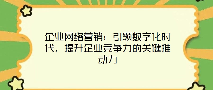 企業(yè)網(wǎng)絡(luò)營銷：引領(lǐng)數(shù)字化時代，提升企業(yè)競爭力的關(guān)鍵推動力