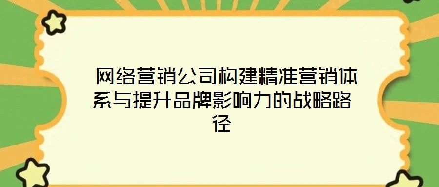  網(wǎng)絡(luò)營(yíng)銷公司構(gòu)建精準(zhǔn)營(yíng)銷體系與提升品牌影響力的戰(zhàn)略路徑