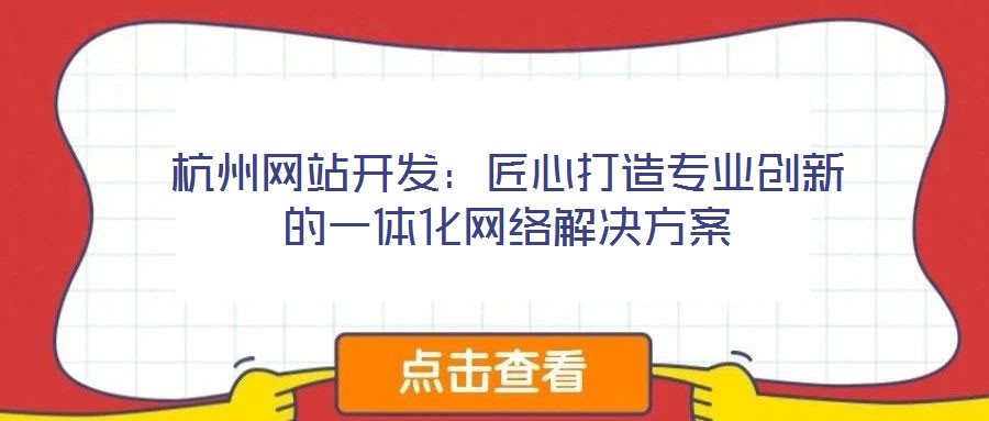杭州網(wǎng)站開(kāi)發(fā)：匠心打造專業(yè)創(chuàng)新的一體化網(wǎng)絡(luò)解決方案