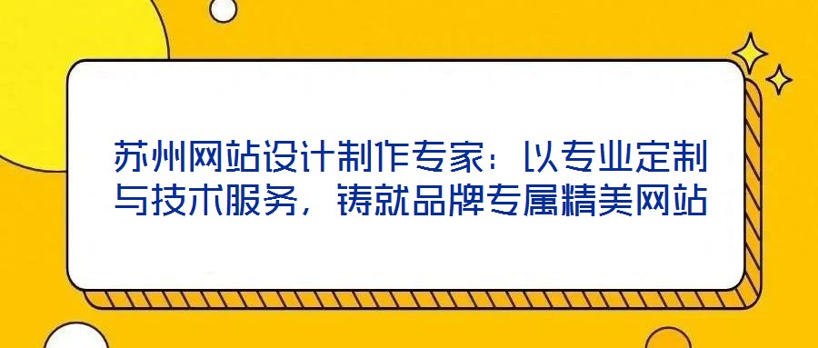 蘇州網(wǎng)站設(shè)計(jì)制作專家：以專業(yè)定制與技術(shù)服務(wù)，鑄就品牌專屬精美網(wǎng)站