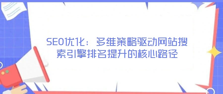 SEO優(yōu)化：多維策略驅(qū)動(dòng)網(wǎng)站搜索引擎排名提升的核心路徑
